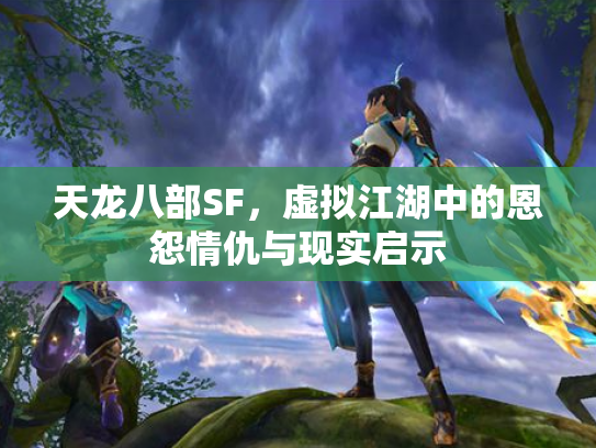 天龙八部SF，虚拟江湖中的恩怨情仇与现实启示