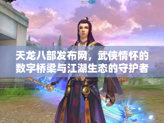 天龙八部发布网，武侠情怀的数字桥梁与江湖生态的守护者
