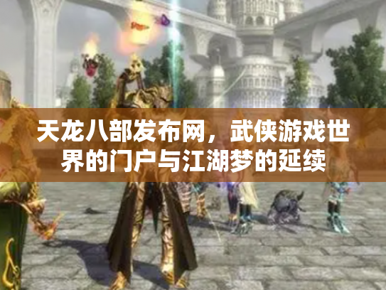 天龙八部发布网，武侠游戏世界的门户与江湖梦的延续