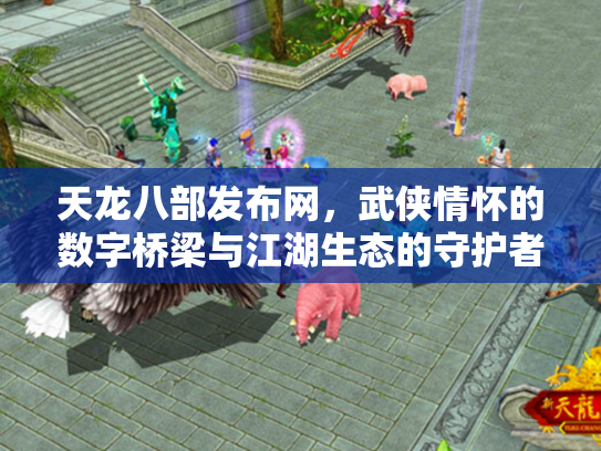 天龙八部发布网，武侠情怀的数字桥梁与江湖生态的守护者