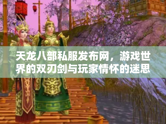 天龙八部私服发布网，游戏世界的双刃剑与玩家情怀的迷思