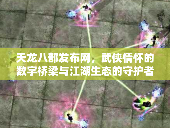 天龙八部发布网，武侠情怀的数字桥梁与江湖生态的守护者