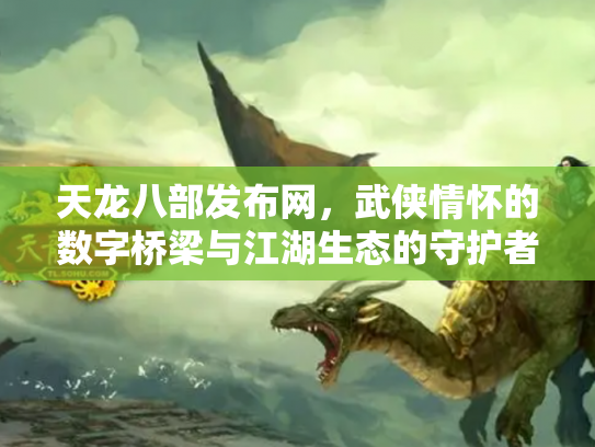 天龙八部发布网，武侠情怀的数字桥梁与江湖生态的守护者