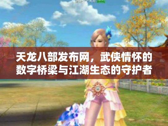 天龙八部发布网，武侠情怀的数字桥梁与江湖生态的守护者