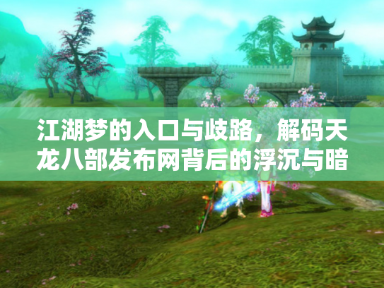 江湖梦的入口与歧路，解码天龙八部发布网背后的浮沉与暗流