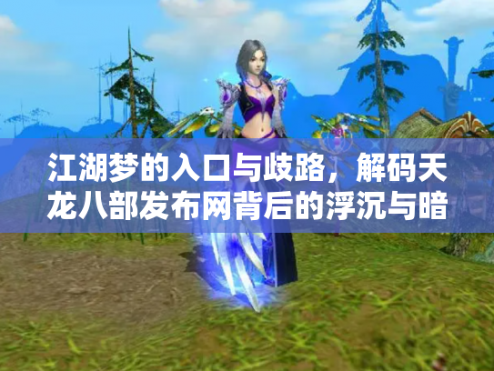 江湖梦的入口与歧路，解码天龙八部发布网背后的浮沉与暗流