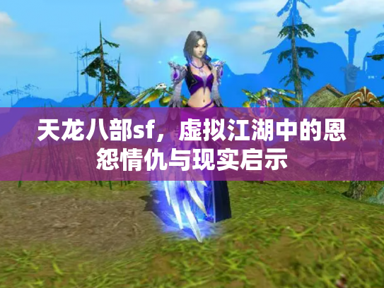 天龙八部sf，虚拟江湖中的恩怨情仇与现实启示