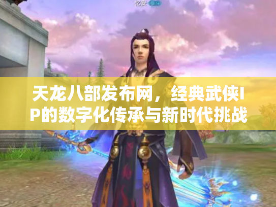 天龙八部发布网，经典武侠IP的数字化传承与新时代挑战