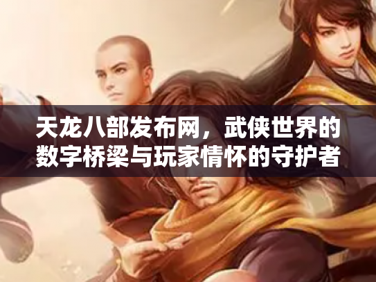 天龙八部发布网，武侠世界的数字桥梁与玩家情怀的守护者