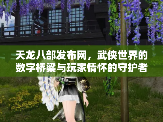 天龙八部发布网，武侠世界的数字桥梁与玩家情怀的守护者