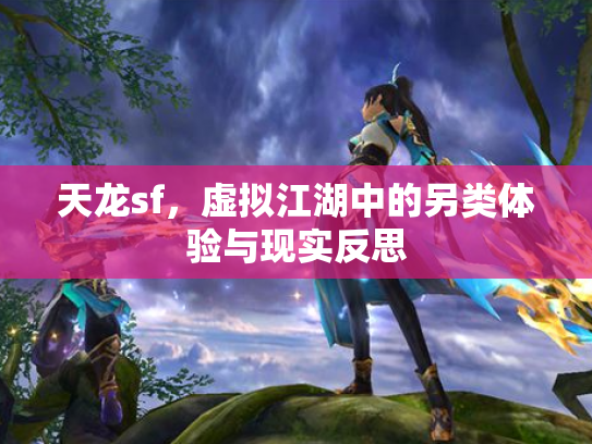 天龙sf，虚拟江湖中的另类体验与现实反思