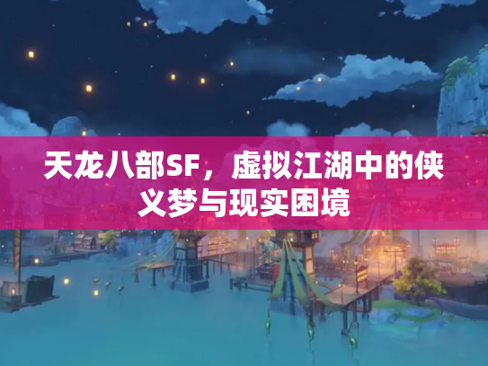 天龙八部SF，虚拟江湖中的侠义梦与现实困境