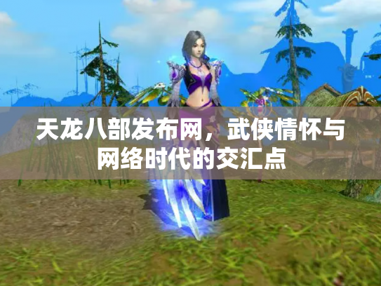 天龙八部发布网，武侠情怀与网络时代的交汇点
