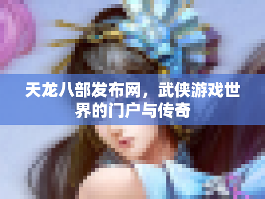 天龙八部发布网，武侠游戏世界的门户与传奇