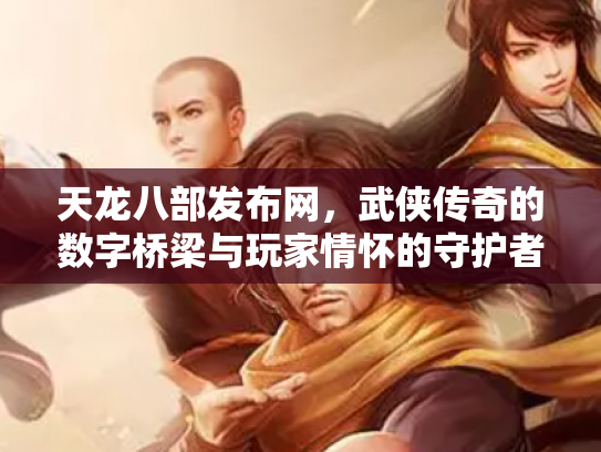 天龙八部发布网，武侠传奇的数字桥梁与玩家情怀的守护者