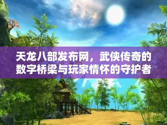 天龙八部发布网，武侠传奇的数字桥梁与玩家情怀的守护者