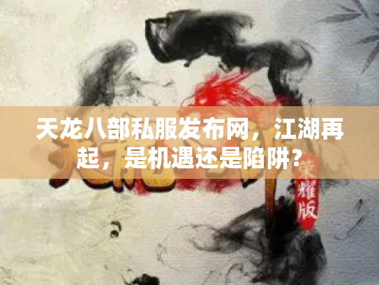 天龙八部私服发布网，江湖再起，是机遇还是陷阱？