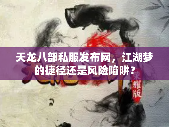 天龙八部私服发布网，江湖梦的捷径还是风险陷阱？