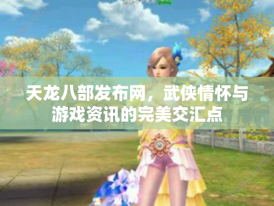 天龙八部发布网，武侠情怀与游戏资讯的完美交汇点