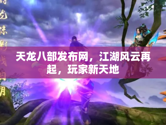 天龙八部发布网，江湖风云再起，玩家新天地