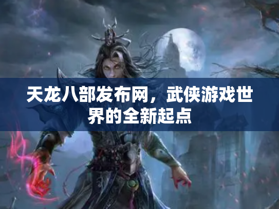 天龙八部发布网，武侠游戏世界的全新起点