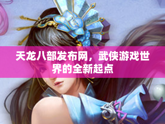 天龙八部发布网，武侠游戏世界的全新起点