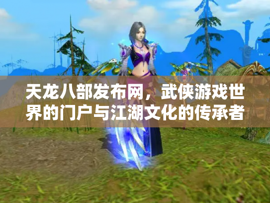 天龙八部发布网，武侠游戏世界的门户与江湖文化的传承者