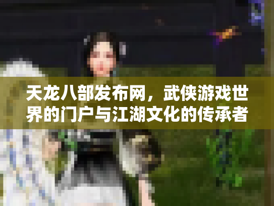 天龙八部发布网，武侠游戏世界的门户与江湖文化的传承者