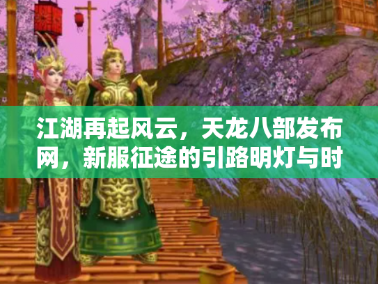 江湖再起风云，天龙八部发布网，新服征途的引路明灯与时代印记