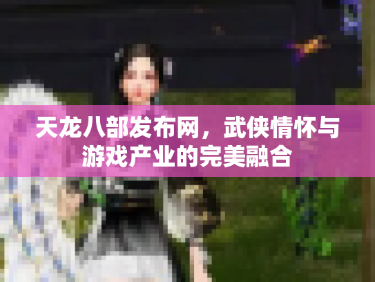 天龙八部发布网，武侠情怀与游戏产业的完美融合