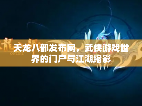 天龙八部发布网，武侠游戏世界的门户与江湖缩影