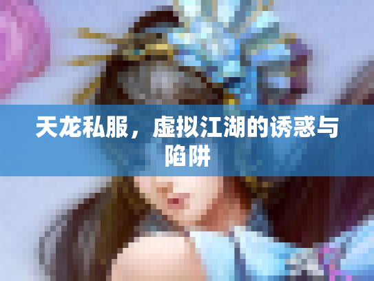 天龙私服，虚拟江湖的诱惑与陷阱