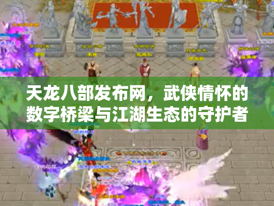 天龙八部发布网，武侠情怀的数字桥梁与江湖生态的守护者