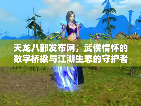 天龙八部发布网，武侠情怀的数字桥梁与江湖生态的守护者