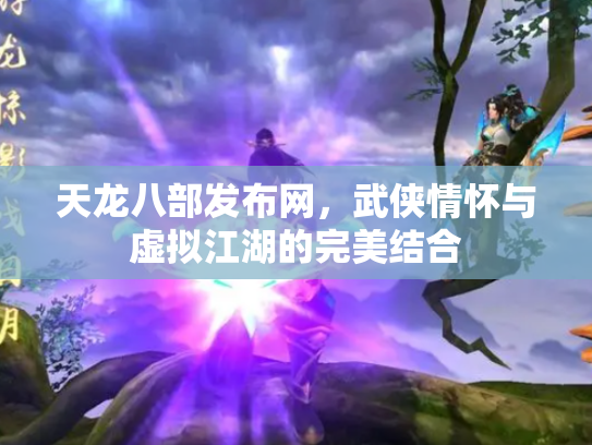 天龙八部发布网，武侠情怀与虚拟江湖的完美结合