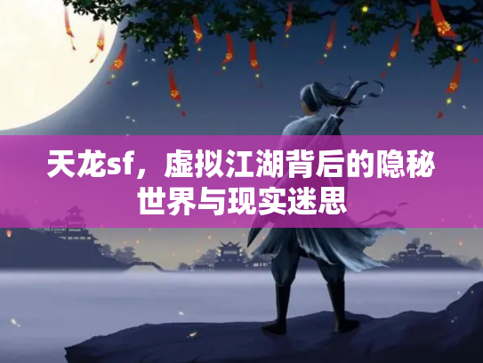 天龙sf，虚拟江湖背后的隐秘世界与现实迷思
