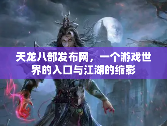 天龙八部发布网，一个游戏世界的入口与江湖的缩影