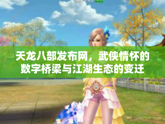 天龙八部发布网，武侠情怀的数字桥梁与江湖生态的变迁