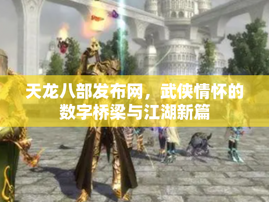 天龙八部发布网，武侠情怀的数字桥梁与江湖新篇
