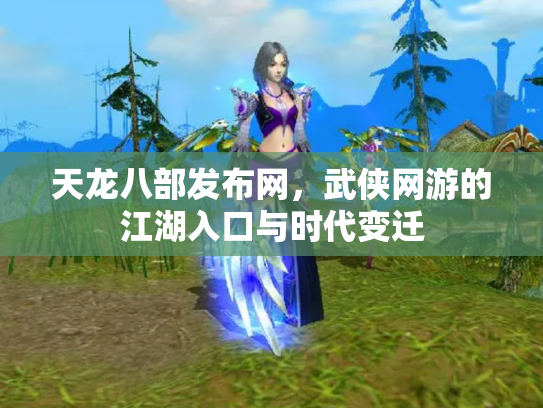 天龙八部发布网，武侠网游的江湖入口与时代变迁