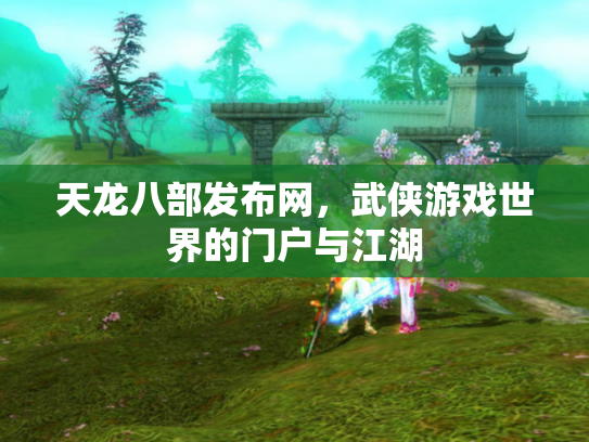 天龙八部发布网，武侠游戏世界的门户与江湖