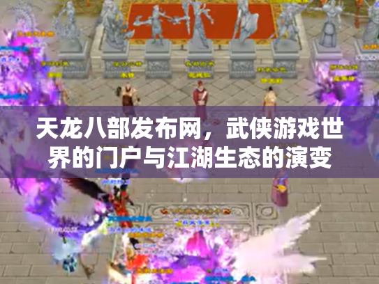 天龙八部发布网，武侠游戏世界的门户与江湖生态的演变