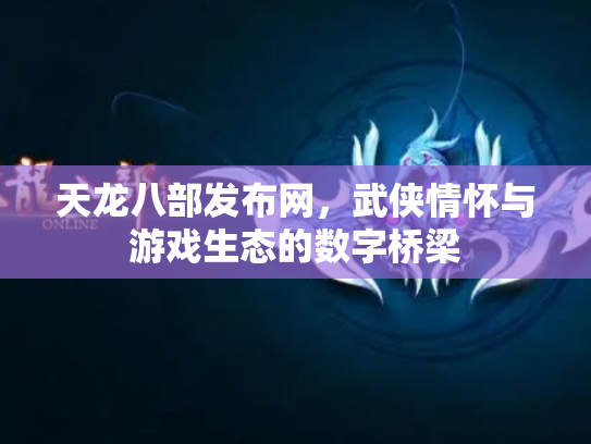 天龙八部发布网，武侠情怀与游戏生态的数字桥梁