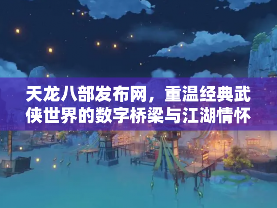 天龙八部发布网，重温经典武侠世界的数字桥梁与江湖情怀