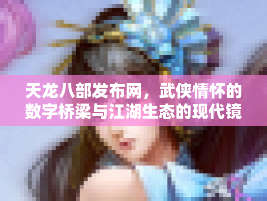 天龙八部发布网，武侠情怀的数字桥梁与江湖生态的现代镜像