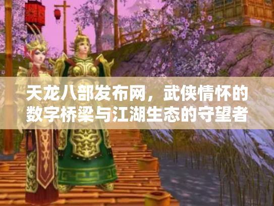 天龙八部发布网，武侠情怀的数字桥梁与江湖生态的守望者