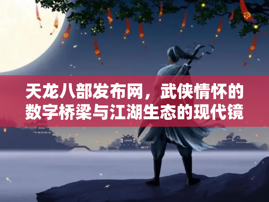 天龙八部发布网，武侠情怀的数字桥梁与江湖生态的现代镜像