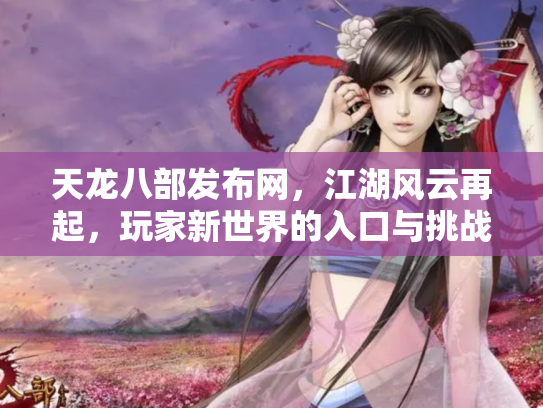 天龙八部发布网，江湖风云再起，玩家新世界的入口与挑战