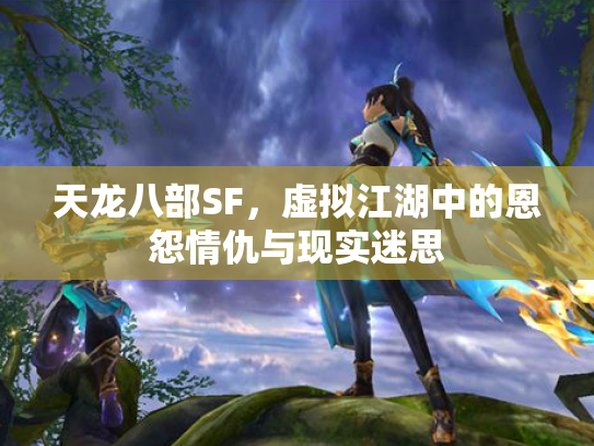 天龙八部SF，虚拟江湖中的恩怨情仇与现实迷思