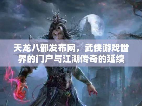 天龙八部发布网，武侠游戏世界的门户与江湖传奇的延续